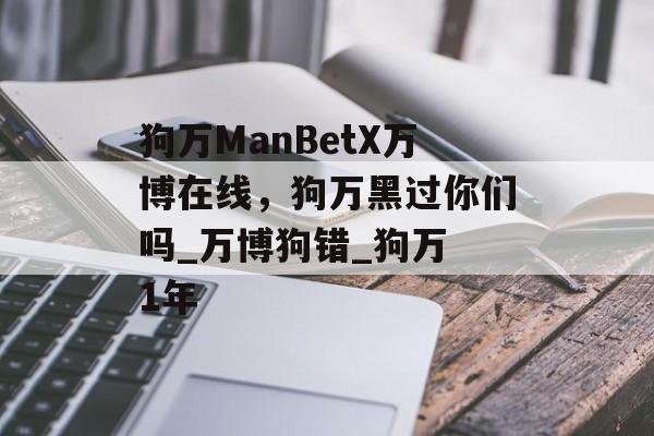 狗万ManBetX万博在线，狗万黑过你们吗_万博狗错_狗万 1年