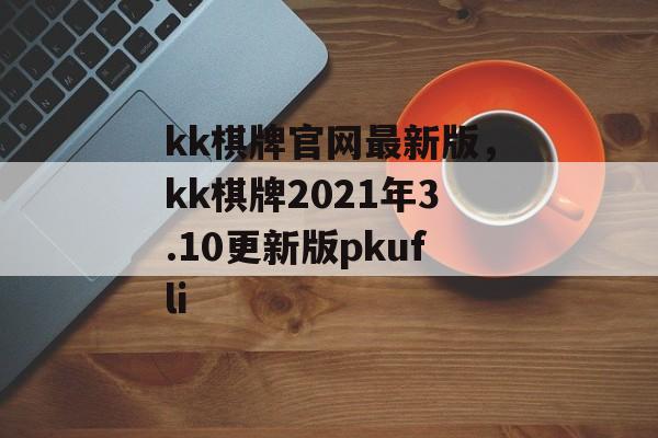 kk棋牌官网最新版，kk棋牌2021年3.10更新版pkufli