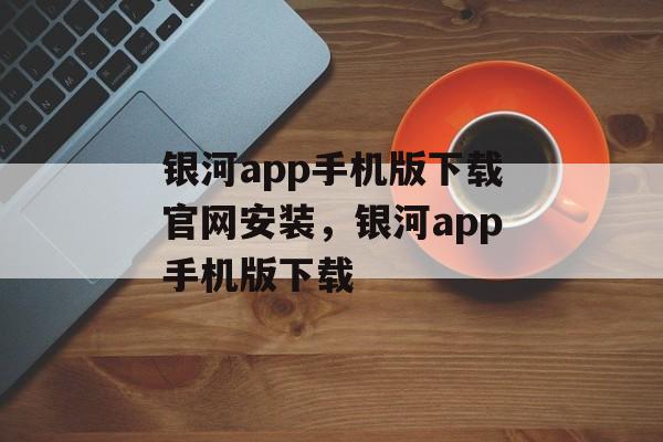 银河app手机版下载官网安装，银河app手机版下载