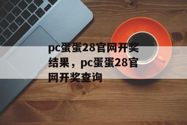 pc蛋蛋28官网开奖结果，pc蛋蛋28官网开奖查询