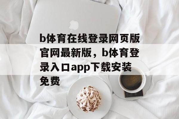 b体育在线登录网页版官网最新版，b体育登录入口app下载安装免费