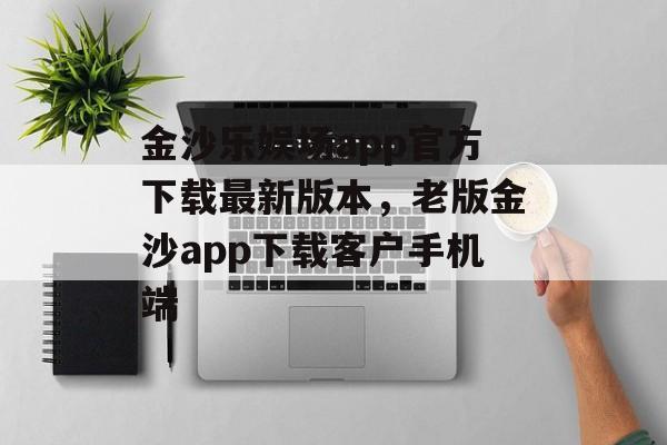 金沙乐娱场app官方下载最新版本，老版金沙app下载客户手机端