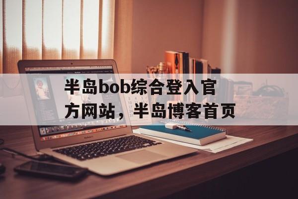 半岛bob综合登入官方网站，半岛博客首页