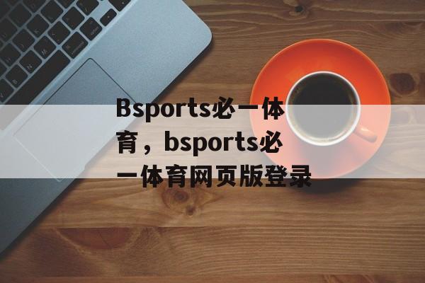 Bsports必一体育，bsports必一体育网页版登录