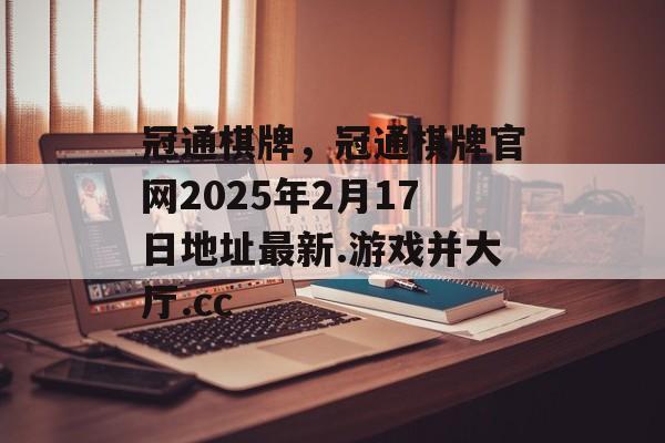 冠通棋牌，冠通棋牌官网2025年2月17日地址最新.游戏并大厅.cc