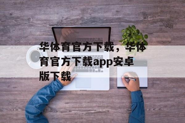 华体育官方下载，华体育官方下载app安卓版下载